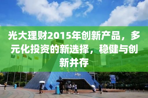 光大理財2015年創(chuàng)新產品，多元化投資的新選擇，穩(wěn)健與創(chuàng)新并存