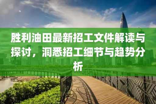 勝利油田最新招工文件解讀與探討，洞悉招工細節(jié)與趨勢分析