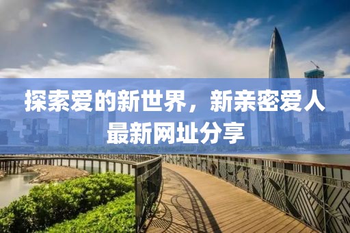 探索愛(ài)的新世界，新親密愛(ài)人最新網(wǎng)址分享