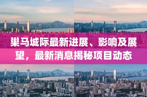 巢馬城際最新進(jìn)展、影響及展望，最新消息揭秘項目動態(tài)