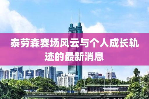 泰勞森賽場風(fēng)云與個人成長軌跡的最新消息