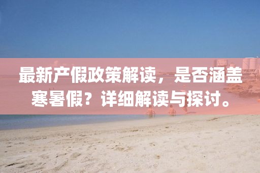 最新產(chǎn)假政策解讀，是否涵蓋寒暑假？詳細(xì)解讀與探討。
