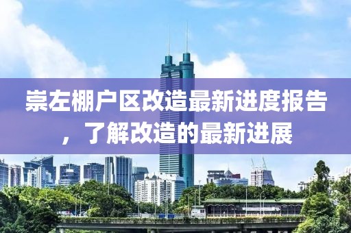 崇左棚戶區(qū)改造最新進(jìn)度報告，了解改造的最新進(jìn)展