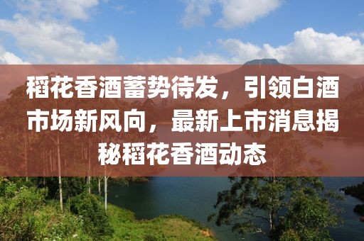 稻花香酒蓄勢待發(fā)，引領(lǐng)白酒市場新風(fēng)向，最新上市消息揭秘稻花香酒動(dòng)態(tài)