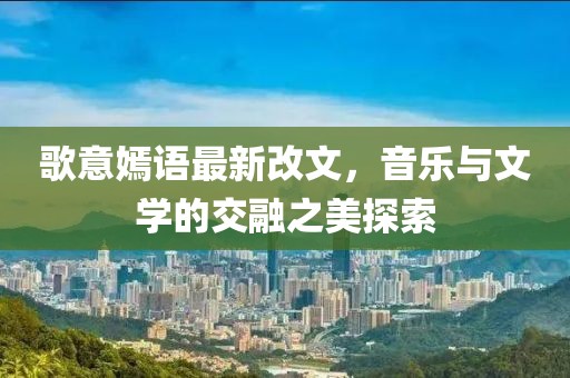 歌意嫣語最新改文，音樂與文學(xué)的交融之美探索