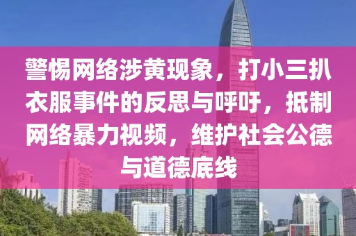 警惕網絡涉黃現象，打小三扒衣服事件的反思與呼吁，抵制網絡暴力視頻，維護社會公德與道德底線