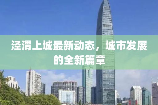 涇渭上城最新動(dòng)態(tài)，城市發(fā)展的全新篇章