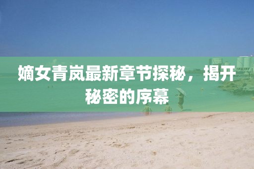 嫡女青嵐最新章節(jié)探秘，揭開秘密的序幕