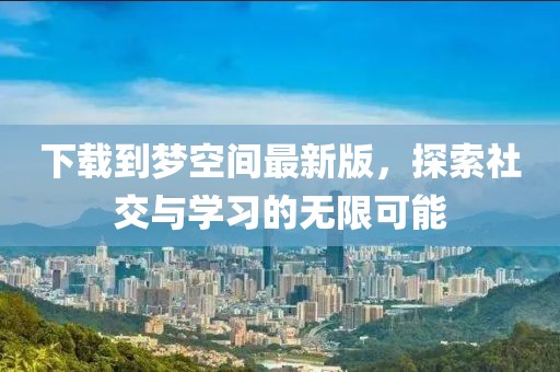 下載到夢(mèng)空間最新版，探索社交與學(xué)習(xí)的無限可能