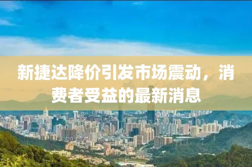 新捷達降價引發(fā)市場震動，消費者受益的最新消息