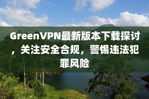 GreenVPN最新版本下載探討，關注安全合規(guī)，警惕違法犯罪風險