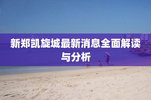 新鄭凱旋城最新消息全面解讀與分析