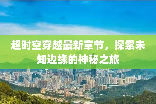 超時空穿越最新章節(jié)，探索未知邊緣的神秘之旅