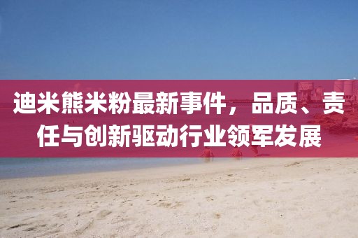 迪米熊米粉最新事件，品質(zhì)、責任與創(chuàng)新驅動行業(yè)領軍發(fā)展