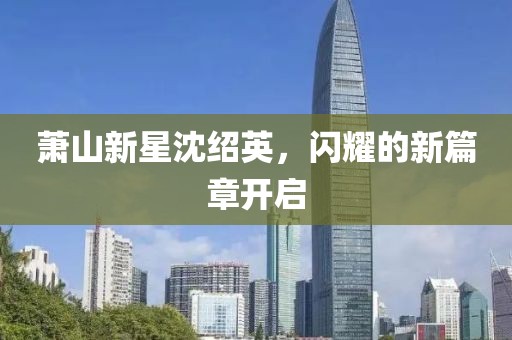 蕭山新星沈紹英，閃耀的新篇章開啟