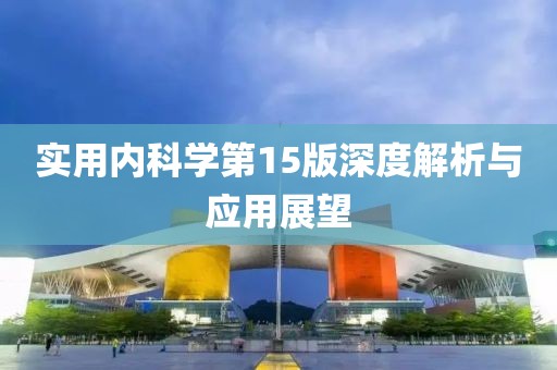 實(shí)用內(nèi)科學(xué)第15版深度解析與應(yīng)用展望