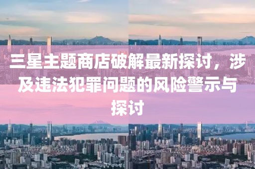 三星主題商店破解最新探討，涉及違法犯罪問(wèn)題的風(fēng)險(xiǎn)警示與探討
