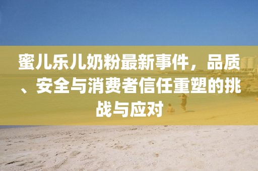 蜜兒樂兒奶粉最新事件，品質(zhì)、安全與消費者信任重塑的挑戰(zhàn)與應(yīng)對