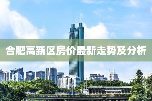 合肥高新區(qū)房價最新走勢及分析