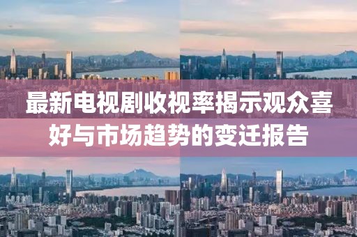 最新電視劇收視率揭示觀眾喜好與市場趨勢的變遷報告