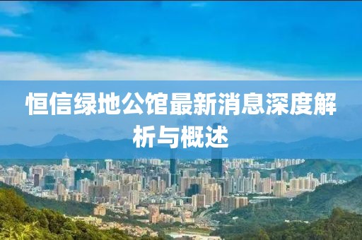 恒信綠地公館最新消息深度解析與概述