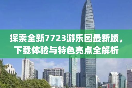 探索全新7723游樂園最新版，下載體驗(yàn)與特色亮點(diǎn)全解析