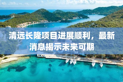 清遠長隆項目進展順利，最新消息揭示未來可期