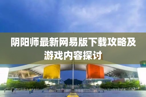 陰陽師最新網(wǎng)易版下載攻略及游戲內(nèi)容探討