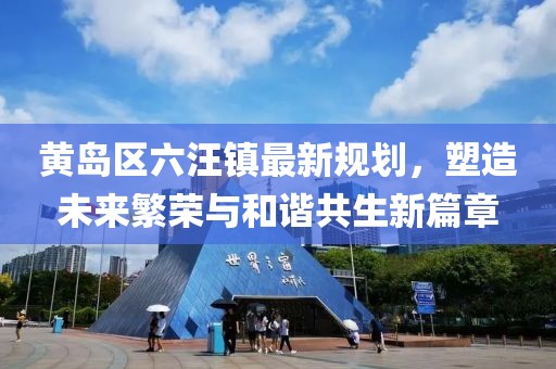 黃島區(qū)六汪鎮(zhèn)最新規(guī)劃，塑造未來繁榮與和諧共生新篇章