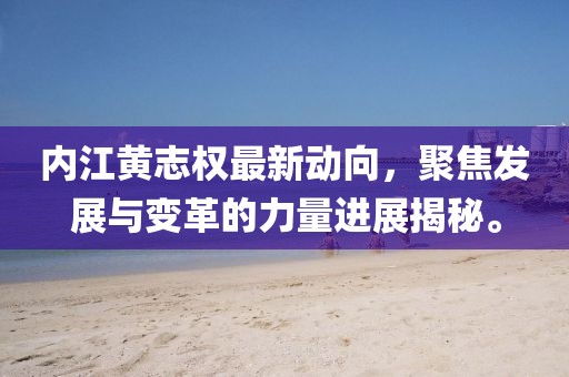 內(nèi)江黃志權(quán)最新動向，聚焦發(fā)展與變革的力量進展揭秘。