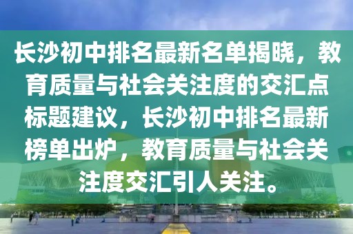 長(zhǎng)沙初中排名最新名單揭曉，教育質(zhì)量與社會(huì)關(guān)注度的交匯點(diǎn)標(biāo)題建議，長(zhǎng)沙初中排名最新榜單出爐，教育質(zhì)量與社會(huì)關(guān)注度交匯引人關(guān)注。