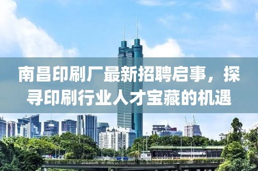 南昌印刷廠最新招聘啟事，探尋印刷行業(yè)人才寶藏的機(jī)遇