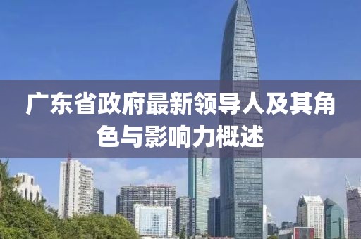 廣東省政府最新領(lǐng)導(dǎo)人及其角色與影響力概述