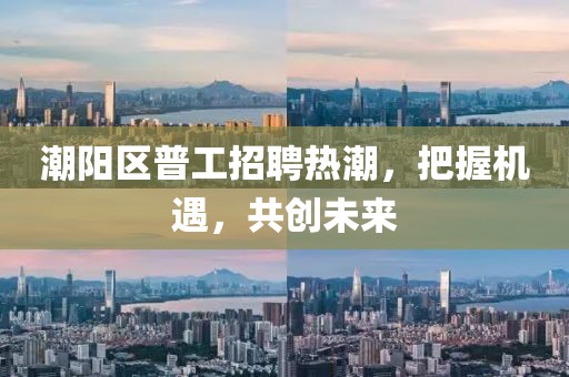 潮陽(yáng)區(qū)普工招聘熱潮，把握機(jī)遇，共創(chuàng)未來(lái)