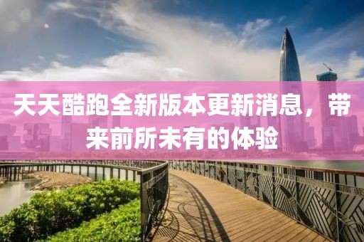 天天酷跑全新版本更新消息，帶來前所未有的體驗