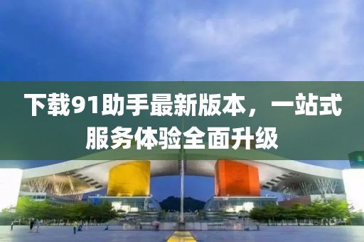 下載91助手最新版本，一站式服務(wù)體驗(yàn)全面升級(jí)