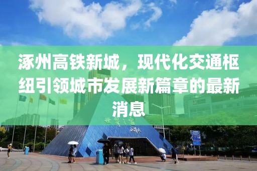 涿州高鐵新城，現代化交通樞紐引領城市發(fā)展新篇章的最新消息