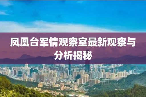 鳳凰臺軍情觀察室最新觀察與分析揭秘