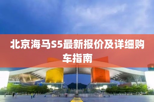 北京海馬S5最新報(bào)價(jià)及詳細(xì)購(gòu)車指南