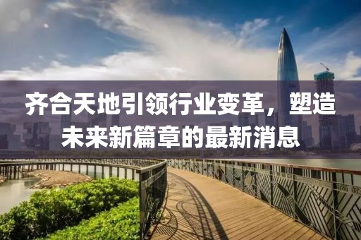 齊合天地引領(lǐng)行業(yè)變革，塑造未來新篇章的最新消息