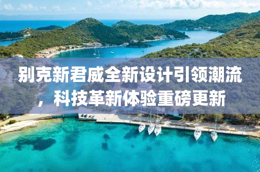 別克新君威全新設(shè)計(jì)引領(lǐng)潮流，科技革新體驗(yàn)重磅更新