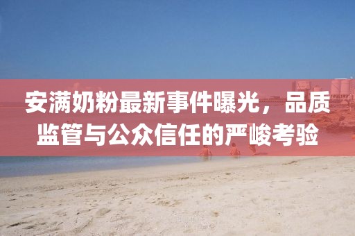 安滿奶粉最新事件曝光，品質(zhì)監(jiān)管與公眾信任的嚴峻考驗