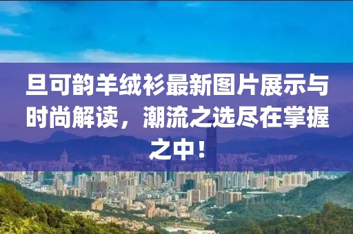 旦可韻羊絨衫最新圖片展示與時尚解讀，潮流之選盡在掌握之中！