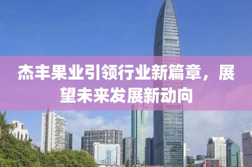 杰豐果業(yè)引領行業(yè)新篇章，展望未來發(fā)展新動向