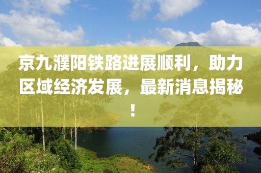京九濮陽鐵路進(jìn)展順利，助力區(qū)域經(jīng)濟(jì)發(fā)展，最新消息揭秘！