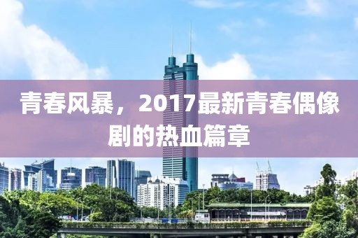 青春風暴，2017最新青春偶像劇的熱血篇章