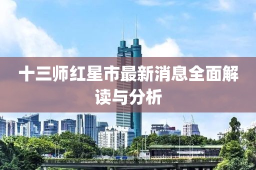 十三師紅星市最新消息全面解讀與分析