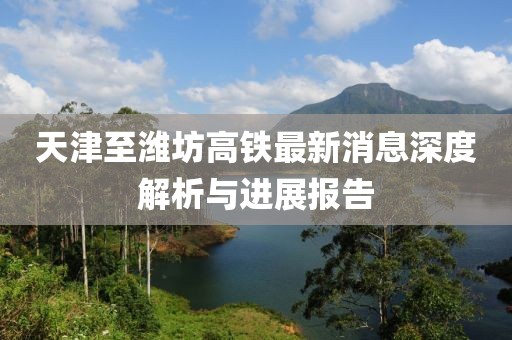 天津至濰坊高鐵最新消息深度解析與進(jìn)展報(bào)告