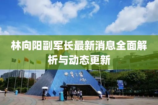 林向陽副軍長最新消息全面解析與動態(tài)更新