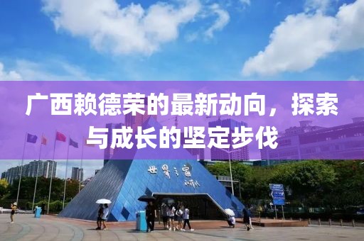廣西賴德榮的最新動(dòng)向，探索與成長(zhǎng)的堅(jiān)定步伐